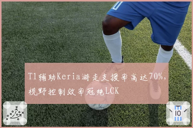 T1辅助Keria游走支援率高达70%，视野控制效率冠绝LCK