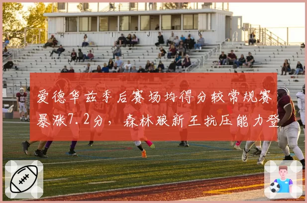 爱德华兹季后赛场均得分较常规赛暴涨7.2分,森林狼新王抗压能力登顶