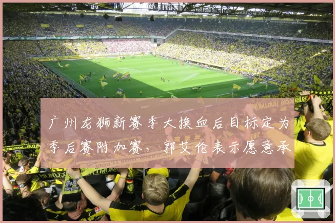 广州龙狮新赛季大换血后目标定为季后赛附加赛，郭艾伦表示愿意承担传帮带角色__br_