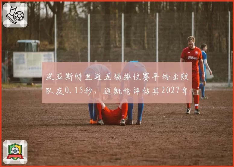 皮亚斯特里近五场排位赛平均击败队友0.15秒,迈凯伦评估其2027年可冲击世界冠军