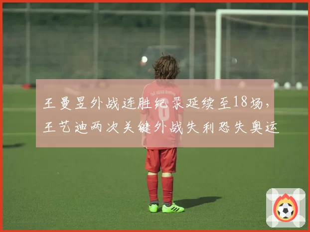 王曼昱外战连胜纪录延续至18场，王艺迪两次关键外战失利恐失奥运资格__br_