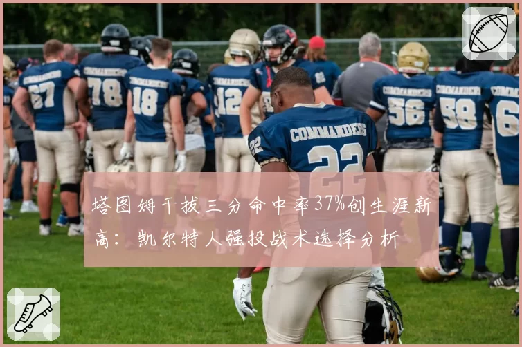 塔图姆干拔三分命中率37%创生涯新高：凯尔特人强投战术选择分析