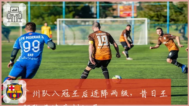 广州队八冠王后连降两级,昔日王朝坠落速度创纪录