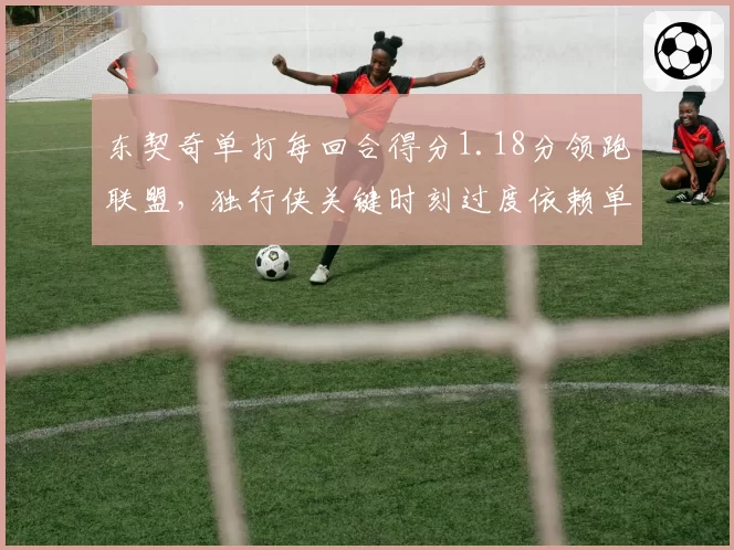 东契奇单打每回合得分1.18分领跑联盟,独行侠关键时刻过度依赖单打隐患