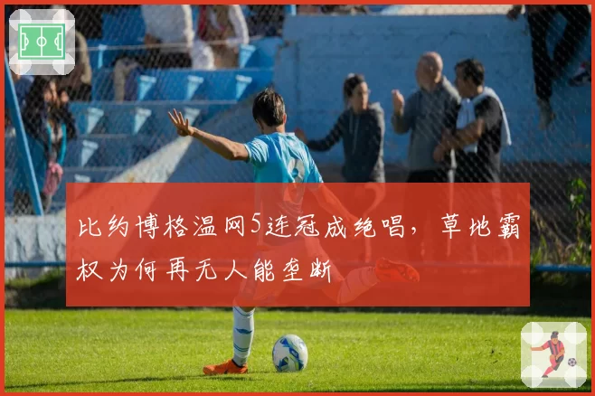 比约博格温网5连冠成绝唱，草地霸权为何再无人能垄断