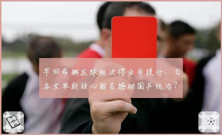 早田希娜发球轮次得分率提升，日本女单新核心能否撼动国乒统治？