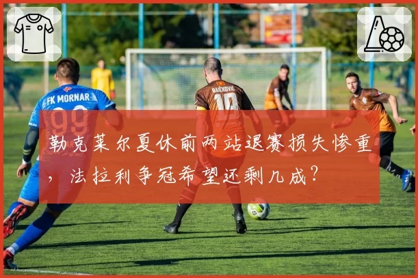 勒克莱尔夏休前两站退赛损失惨重,法拉利争冠希望还剩几成?