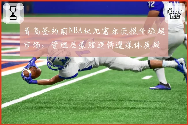 青岛签约前NBA状元富尔茨报价远超市场,管理层豪赌逻辑遭媒体质疑