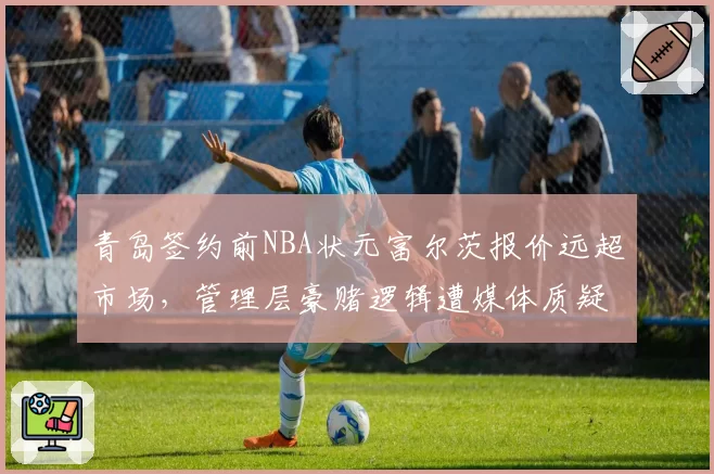 青岛签约前NBA状元富尔茨报价远超市场,管理层豪赌逻辑遭媒体质疑