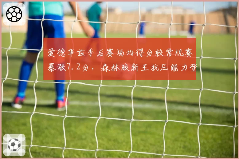 爱德华兹季后赛场均得分较常规赛暴涨7.2分,森林狼新王抗压能力登顶