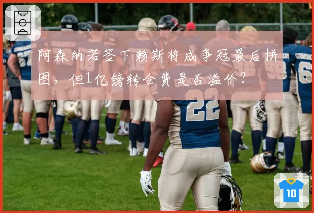 阿森纳若签下赖斯将成争冠最后拼图，但1亿镑转会费是否溢价？