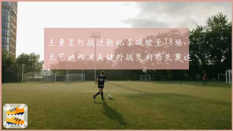王曼昱外战连胜纪录延续至18场，王艺迪两次关键外战失利恐失奥运资格__br_