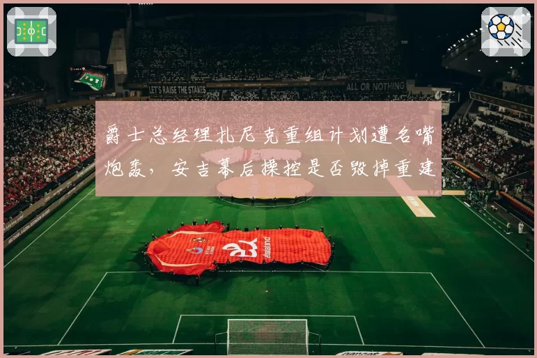 爵士总经理扎尼克重组计划遭名嘴炮轰，安吉幕后操控是否毁掉重建？