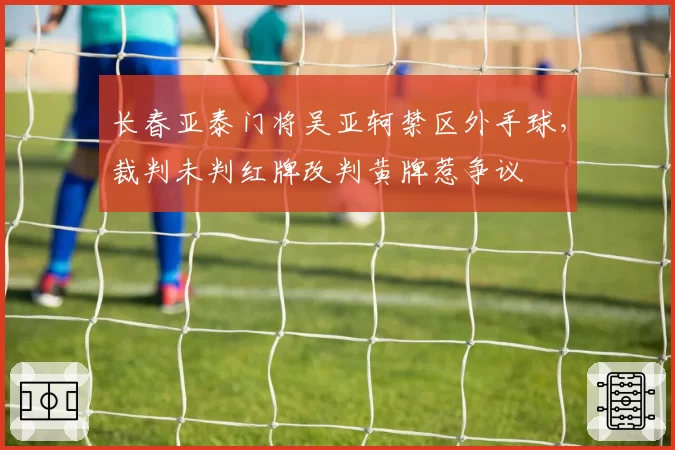 长春亚泰门将吴亚轲禁区外手球,裁判未判红牌改判黄牌惹争议