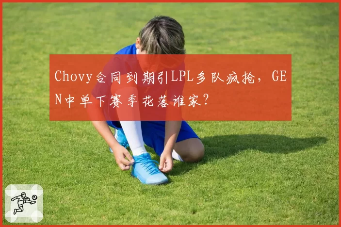 Chovy合同到期引LPL多队疯抢,GEN中单下赛季花落谁家?