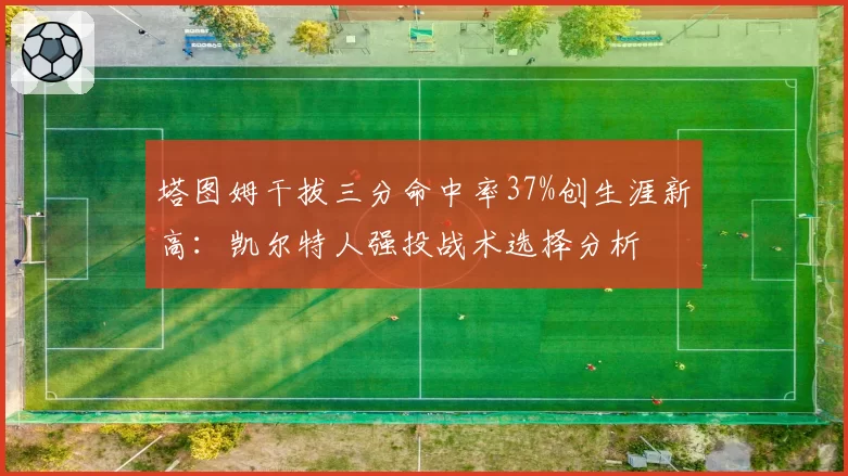塔图姆干拔三分命中率37%创生涯新高：凯尔特人强投战术选择分析