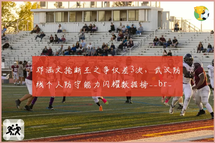 邓涵文抢断王之争仅差3次，武汉防线个人防守能力闪耀数据榜__br_
