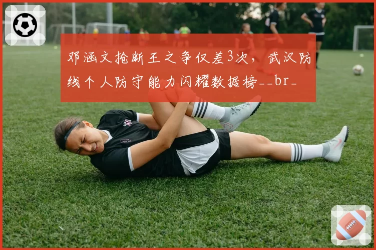 邓涵文抢断王之争仅差3次，武汉防线个人防守能力闪耀数据榜__br_