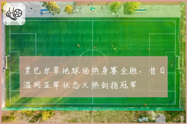 贾巴尔草地球场热身赛全胜，昔日温网亚军状态火热剑指冠军