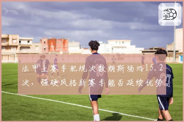 法甲上赛季犯规次数朗斯场均15.2次,强硬风格新赛季能否延续优势?