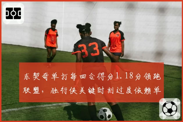 东契奇单打每回合得分1.18分领跑联盟,独行侠关键时刻过度依赖单打隐患