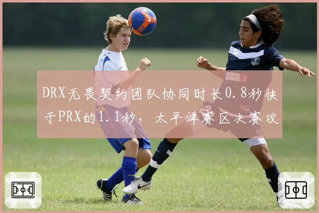DRX无畏契约团队协同时长0.8秒快于PRX的1.1秒，太平洋赛区决赛攻守转换效率定乾坤