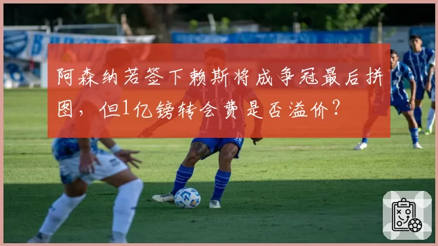 阿森纳若签下赖斯将成争冠最后拼图，但1亿镑转会费是否溢价？