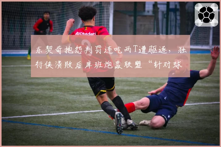 东契奇抱怨判罚连吃两T遭驱逐,独行侠溃败后库班炮轰联盟“针对球星”