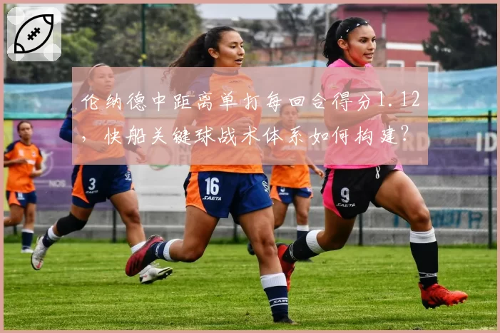 伦纳德中距离单打每回合得分1.12，快船关键球战术体系如何构建？