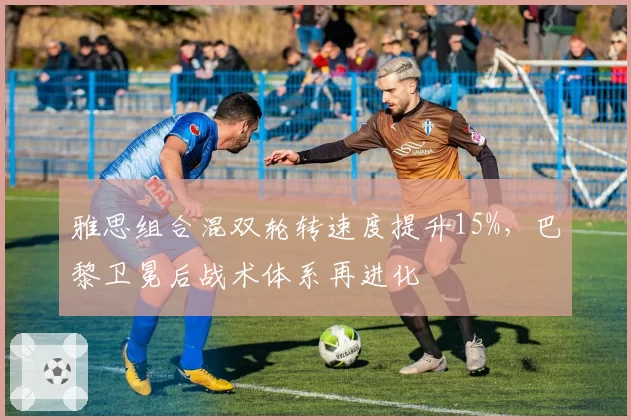 雅思组合混双轮转速度提升15%，巴黎卫冕后战术体系再进化