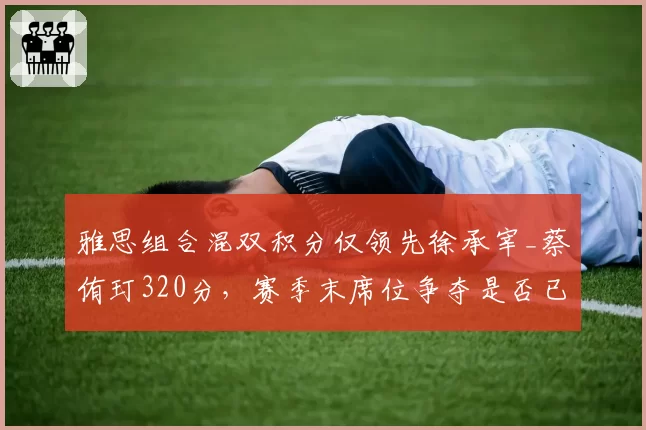 雅思组合混双积分仅领先徐承宰_蔡侑玎320分，赛季末席位争夺是否已亮红灯？