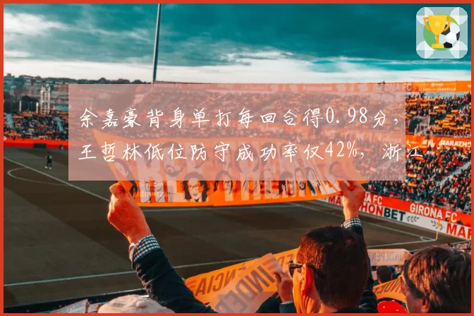 余嘉豪背身单打每回合得0.98分，王哲林低位防守成功率仅42%，浙江内线优势凸显