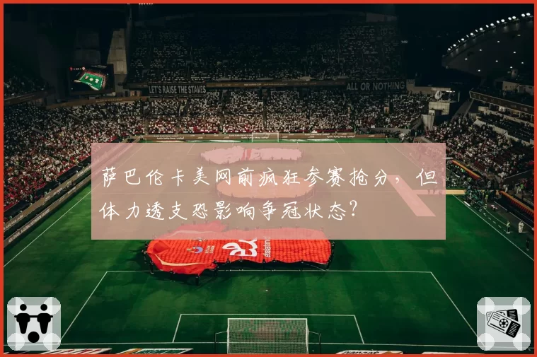萨巴伦卡美网前疯狂参赛抢分，但体力透支恐影响争冠状态？