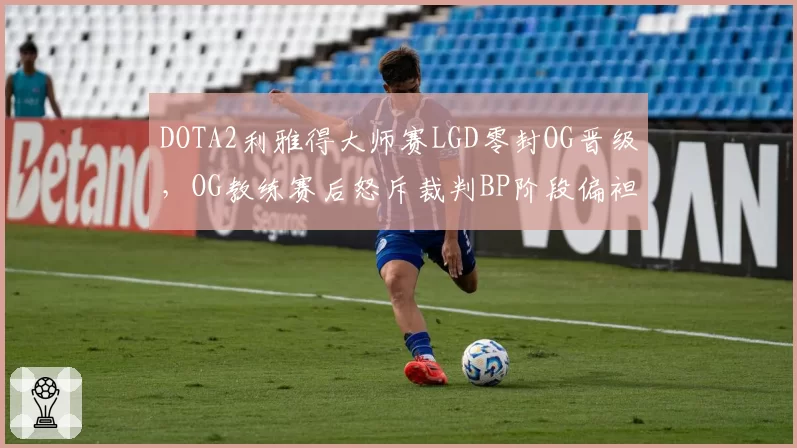 DOTA2利雅得大师赛LGD零封OG晋级，OG教练赛后怒斥裁判BP阶段偏袒