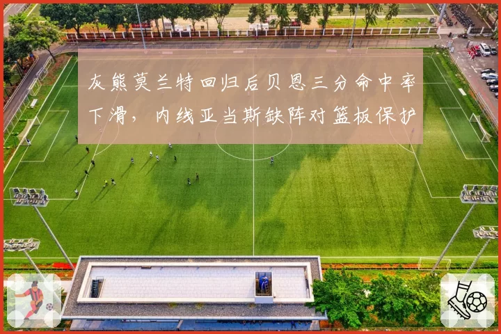 灰熊莫兰特回归后贝恩三分命中率下滑，内线亚当斯缺阵对篮板保护影响显著