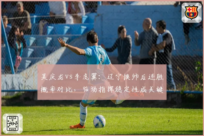 吴庆龙vs李虎翼：辽宁换帅后连胜概率对比，临场指挥稳定性成关键