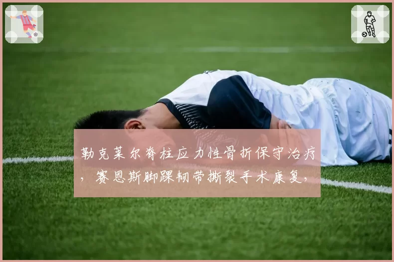 勒克莱尔脊柱应力性骨折保守治疗,赛恩斯脚踝韧带撕裂手术康复,法拉利两位车手伤病类型与恢复路径对比
