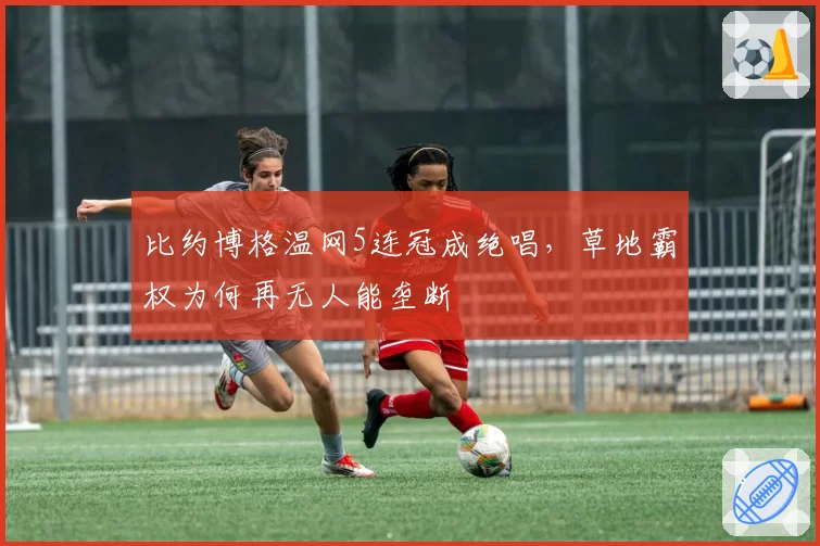比约博格温网5连冠成绝唱，草地霸权为何再无人能垄断