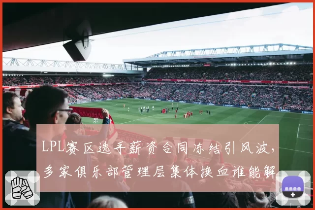 LPL赛区选手薪资合同冻结引风波,多家俱乐部管理层集体换血谁能解题?