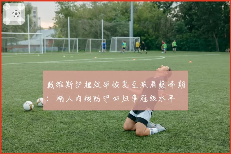 戴维斯护框效率恢复至浓眉巅峰期:湖人内线防守回归争冠级水平