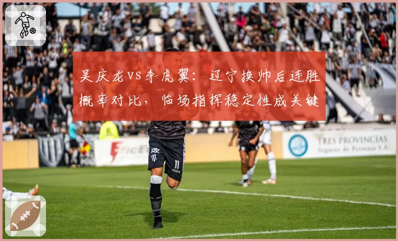 吴庆龙vs李虎翼：辽宁换帅后连胜概率对比，临场指挥稳定性成关键