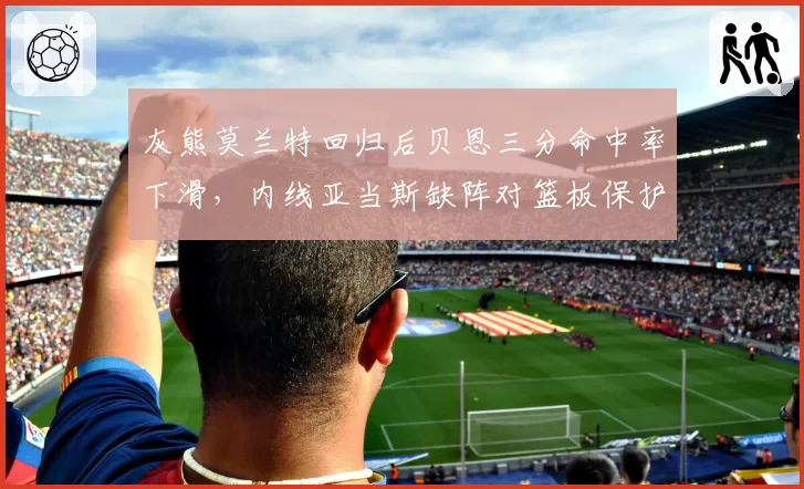 灰熊莫兰特回归后贝恩三分命中率下滑，内线亚当斯缺阵对篮板保护影响显著