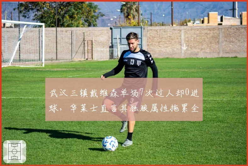 武汉三镇戴维森单场7次过人却0进球，华莱士直言其独狼属性拖累全队