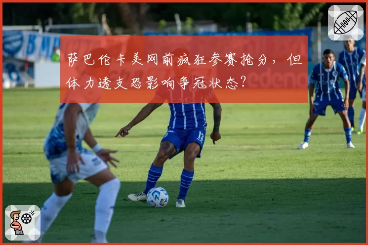 萨巴伦卡美网前疯狂参赛抢分，但体力透支恐影响争冠状态？