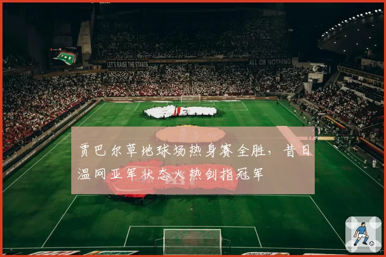 贾巴尔草地球场热身赛全胜,昔日温网亚军状态火热剑指冠军